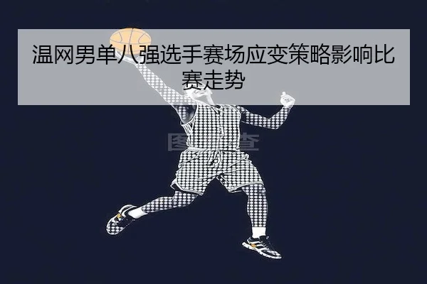 温网男单八强选手赛场应变策略影响比赛走势