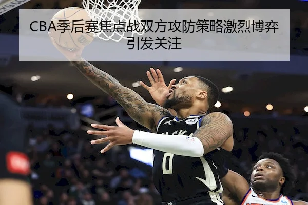 CBA季后赛焦点战双方攻防策略激烈博弈引发关注